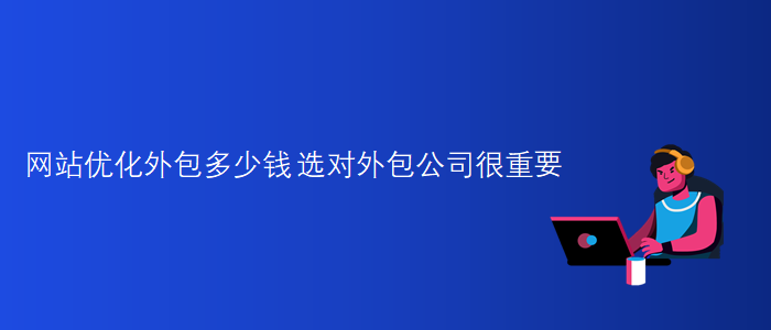 網(wǎng)站優(yōu)化外包多少錢-選對(duì)外包公司很重要